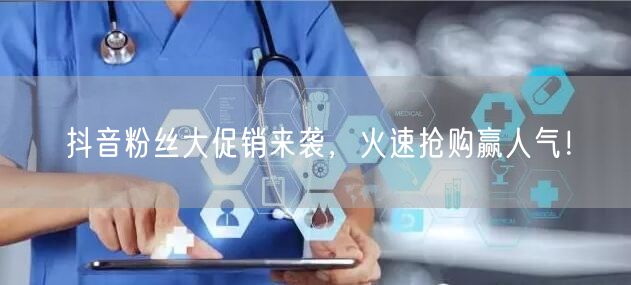 抖音粉丝大促销来袭，火速抢购赢人气！