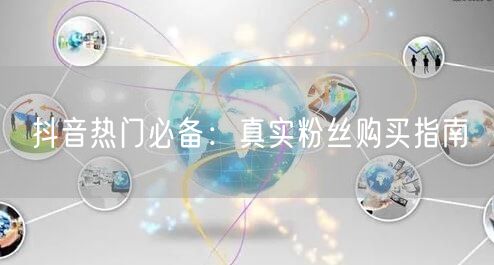 抖音热门必备：真实粉丝购买指南
