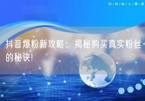 抖音爆粉新攻略：揭秘购买真实粉丝的秘诀!
