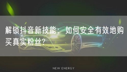 解锁抖音新技能：如何安全有效地购买真实粉丝?