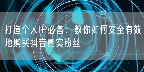 打造个人IP必备：教你如何安全有效地购买抖音真实粉丝