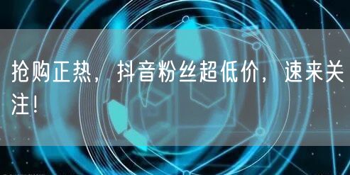 抢购正热，抖音粉丝超低价，速来关注！