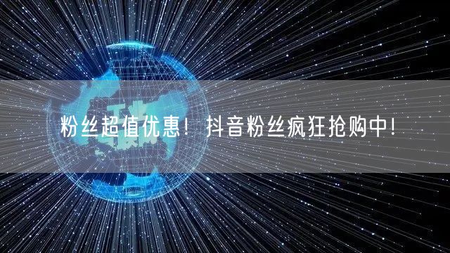 粉丝超值优惠！抖音粉丝疯狂抢购中！