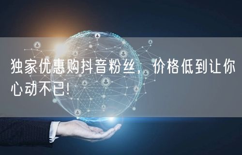 独家优惠购抖音粉丝，价格低到让你心动不已!