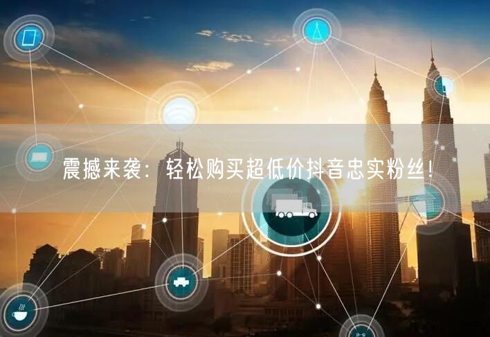 震撼来袭：轻松购买超低价抖音忠实粉丝！