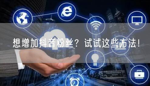 想增加抖音粉丝？试试这些方法！