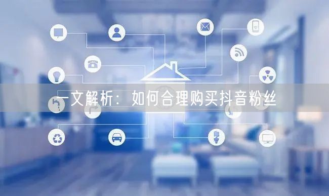 一文解析：如何合理购买抖音粉丝