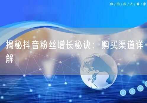 揭秘抖音粉丝增长秘诀：购买渠道详解