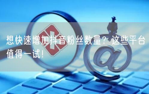 想快速增加抖音粉丝数量？这些平台值得一试！