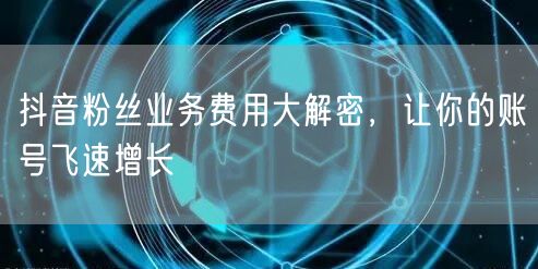 抖音粉丝业务费用大解密，让你的账号飞速增长