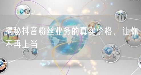 揭秘抖音粉丝业务的真实价格，让你不再上当