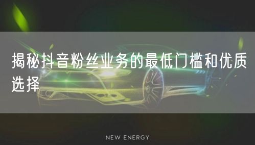 揭秘抖音粉丝业务的最低门槛和优质选择