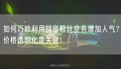 如何巧妙利用抖音粉丝业务增加人气？价格透明化是关键！