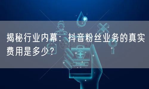 揭秘行业内幕：抖音粉丝业务的真实费用是多少？