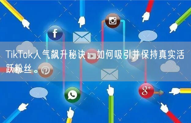 TikTok人气飙升秘诀：如何吸引并保持真实活跃粉丝。