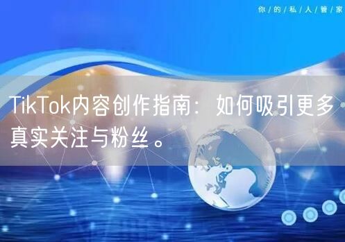 TikTok内容创作指南：如何吸引更多真实关注与粉丝。