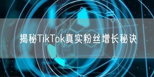 揭秘TikTok真实粉丝增长秘诀