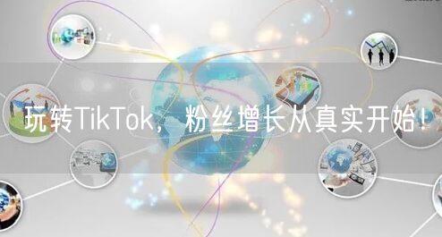 玩转TikTok，粉丝增长从真实开始！
