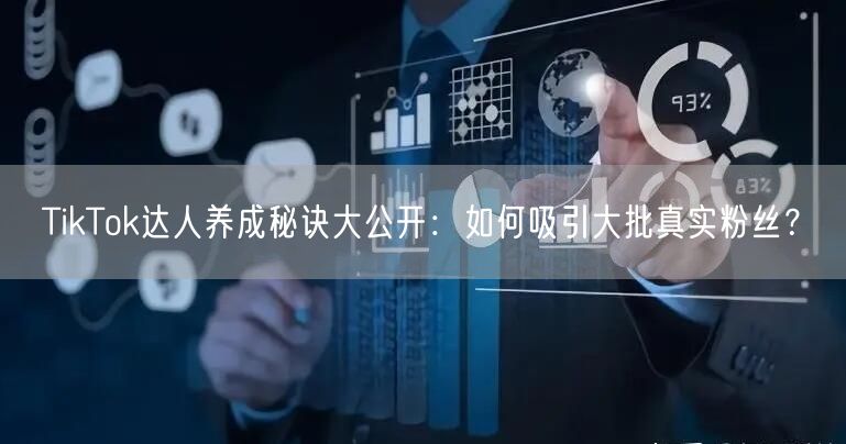 TikTok达人养成秘诀大公开：如何吸引大批真实粉丝？