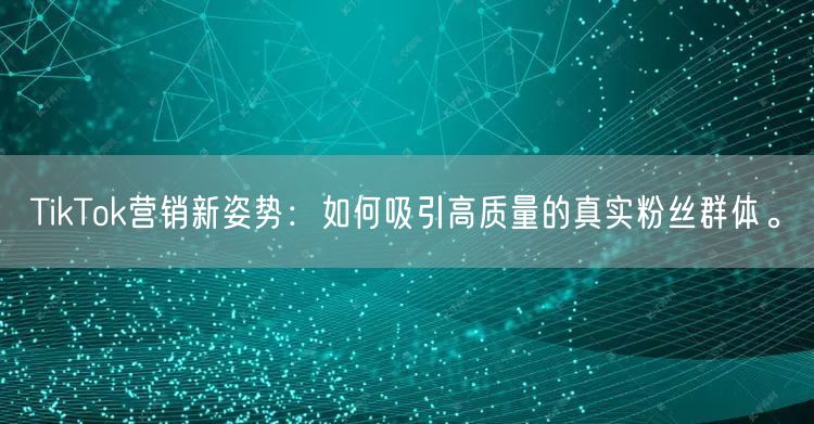 TikTok营销新姿势：如何吸引高质量的真实粉丝群体。