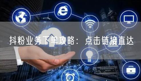 抖粉业务下单攻略：点击链接直达