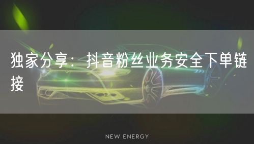 独家分享：抖音粉丝业务安全下单链接