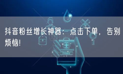 抖音粉丝增长神器：点击下单，告别烦恼!