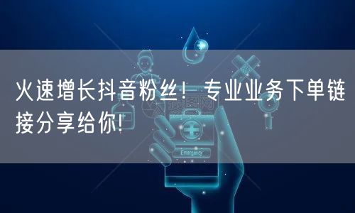 火速增长抖音粉丝！专业业务下单链接分享给你!