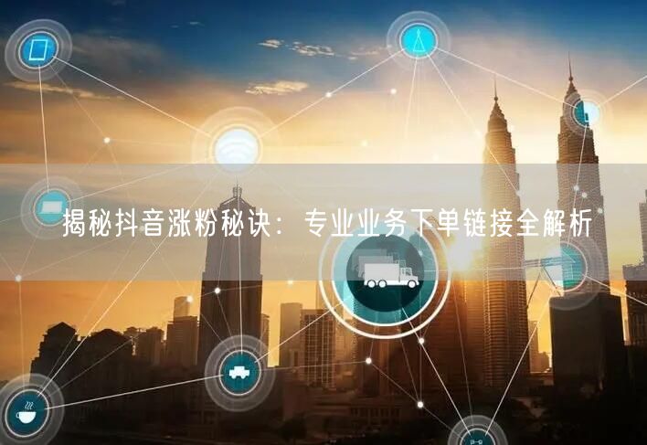 揭秘抖音涨粉秘诀：专业业务下单链接全解析