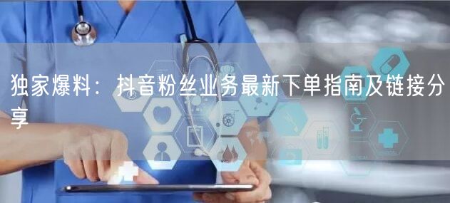 独家爆料：抖音粉丝业务最新下单指南及链接分享