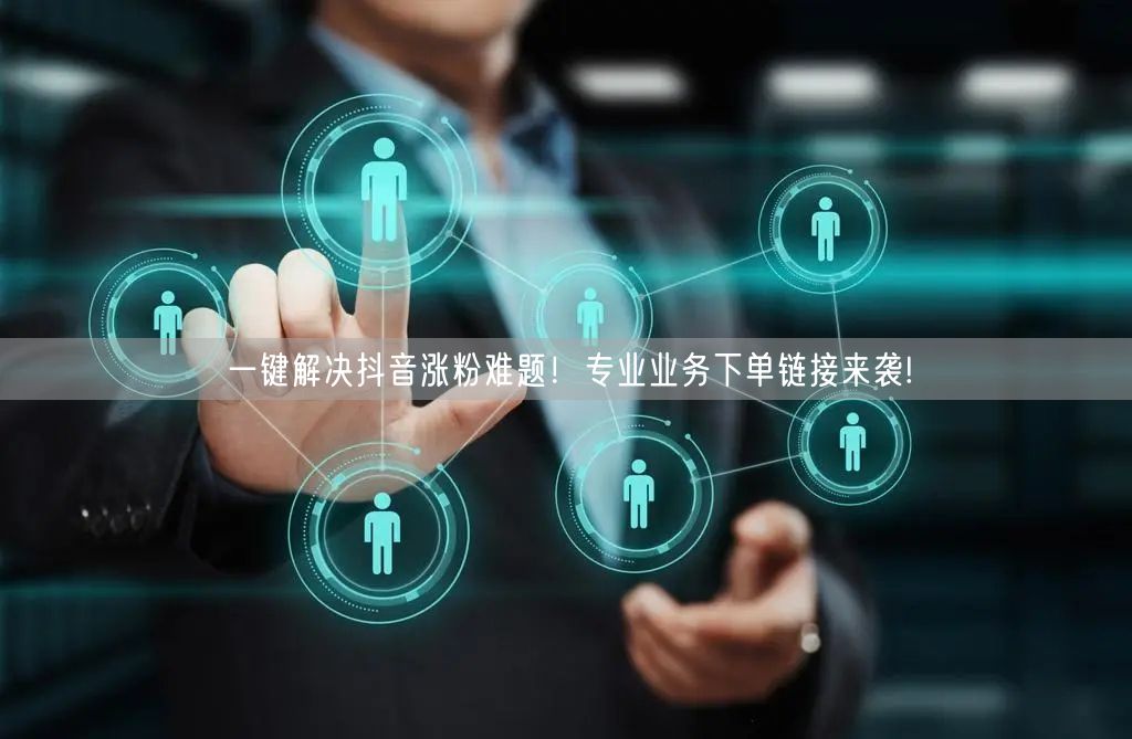 一键解决抖音涨粉难题！专业业务下单链接来袭!