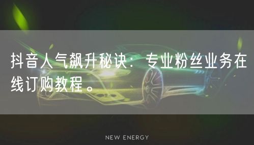 抖音人气飙升秘诀：专业粉丝业务在线订购教程。