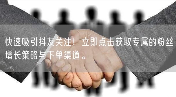 快速吸引抖友关注！立即点击获取专属的粉丝增长策略与下单渠道。