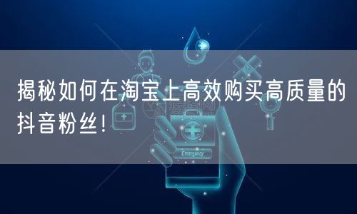 揭秘如何在淘宝上高效购买高质量的抖音粉丝！