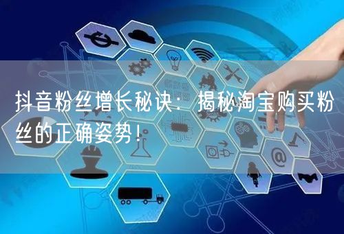 抖音粉丝增长秘诀：揭秘淘宝购买粉丝的正确姿势！