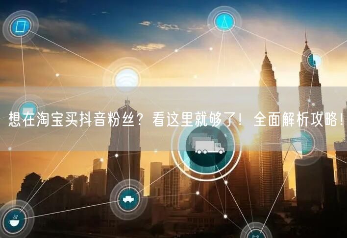 想在淘宝买抖音粉丝？看这里就够了！全面解析攻略！
