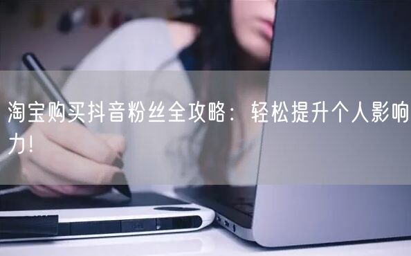 淘宝购买抖音粉丝全攻略：轻松提升个人影响力！