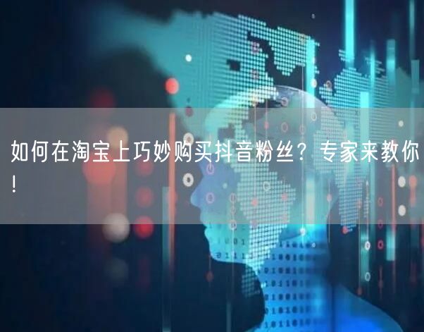 如何在淘宝上巧妙购买抖音粉丝？专家来教你！