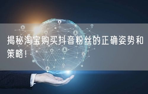 揭秘淘宝购买抖音粉丝的正确姿势和策略！