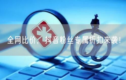全网比价，抖音粉丝专属折扣来袭！