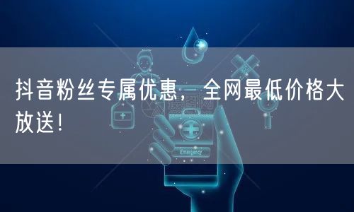 抖音粉丝专属优惠，全网最低价格大放送！