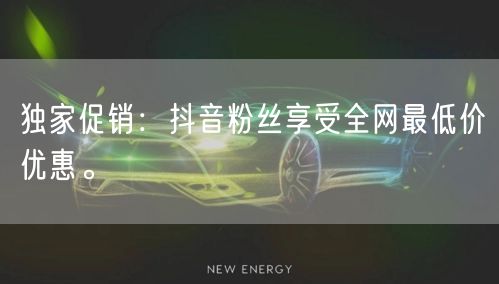 独家促销：抖音粉丝享受全网最低价优惠。