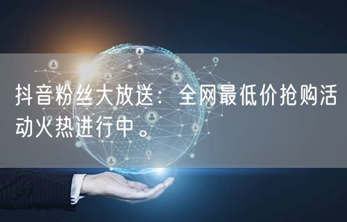 抖音粉丝大放送：全网最低价抢购活动火热进行中。