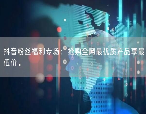 抖音粉丝福利专场：抢购全网最优质产品享最低价。