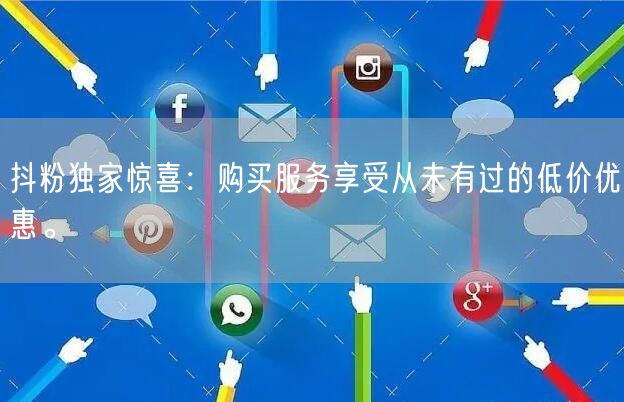 抖粉独家惊喜：购买服务享受从未有过的低价优惠。