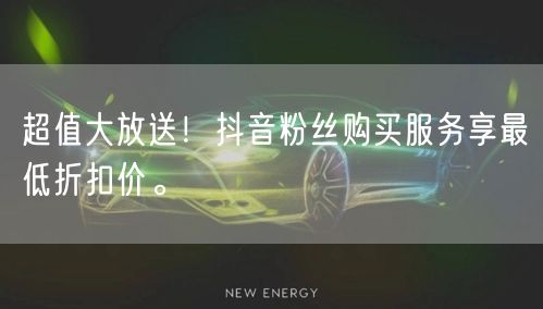 超值大放送！抖音粉丝购买服务享最低折扣价。