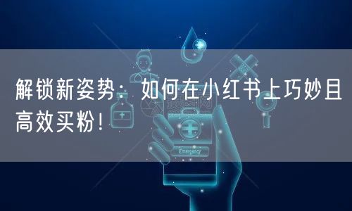解锁新姿势：如何在小红书上巧妙且高效买粉！