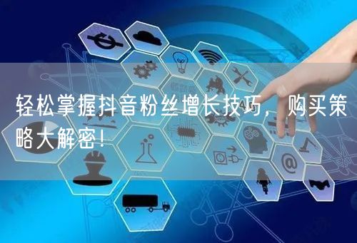 轻松掌握抖音粉丝增长技巧，购买策略大解密！