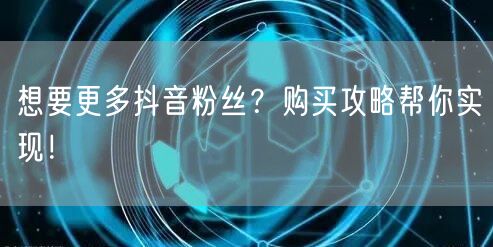 想要更多抖音粉丝？购买攻略帮你实现！