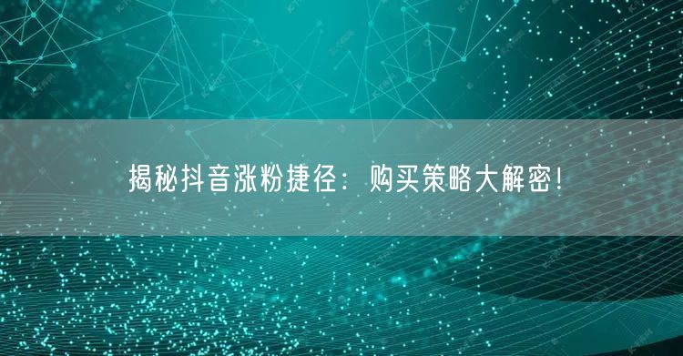 揭秘抖音涨粉捷径：购买策略大解密！